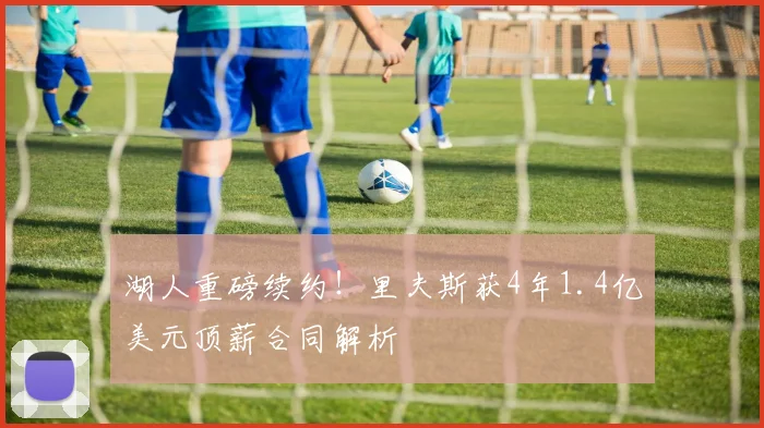湖人重磅续约！里夫斯获4年1.4亿美元顶薪合同解析