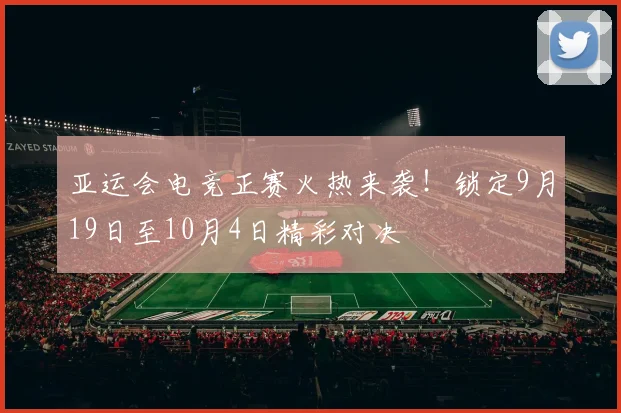 亚运会电竞正赛火热来袭!锁定9月19日至10月4日精彩对决