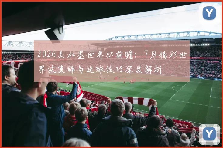 2026美加墨世界杯前瞻:7月精彩世界波集锦与进球技巧深度解析