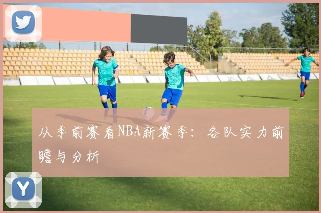 从季前赛看NBA新赛季:各队实力前瞻与分析