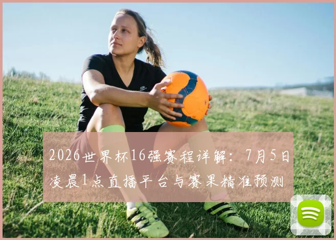 2026世界杯16强赛程详解:7月5日凌晨1点直播平台与赛果精准预测
