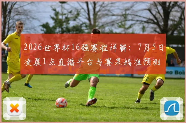 2026世界杯16强赛程详解:7月5日凌晨1点直播平台与赛果精准预测