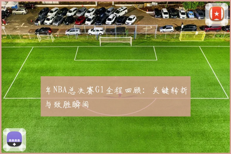 年NBA总决赛G1全程回顾：关键转折与致胜瞬间