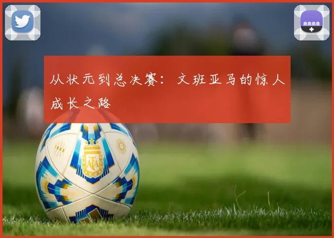 从状元到总决赛:文班亚马的惊人成长之路