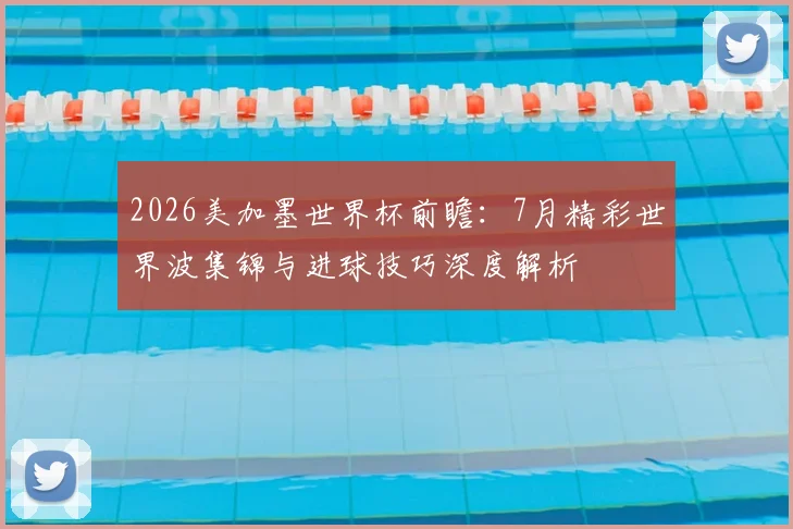 2026美加墨世界杯前瞻:7月精彩世界波集锦与进球技巧深度解析