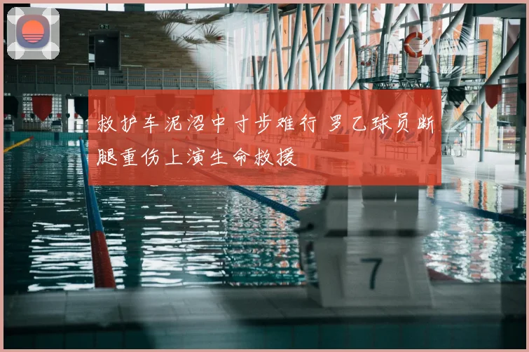 救护车泥沼中寸步难行 罗乙球员断腿重伤上演生命救援