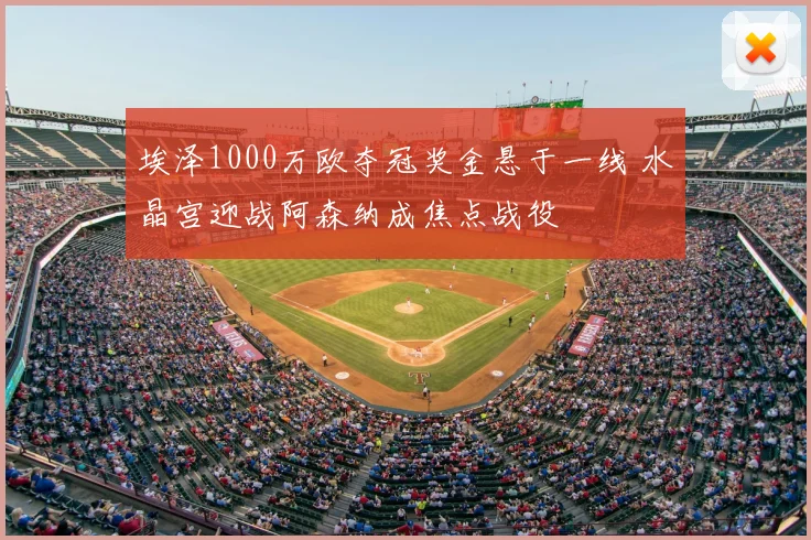 埃泽1000万欧夺冠奖金悬于一线 水晶宫迎战阿森纳成焦点战役