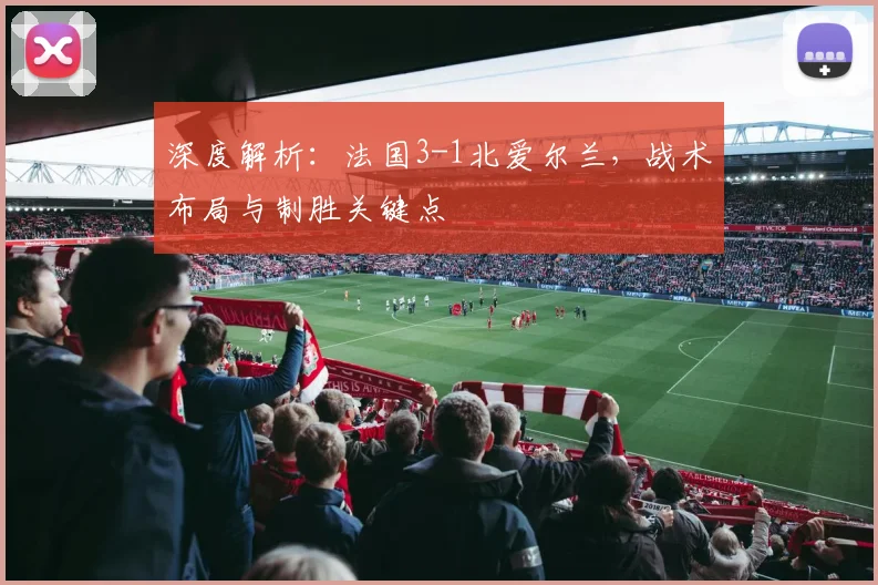 深度解析：法国3-1北爱尔兰，战术布局与制胜关键点
