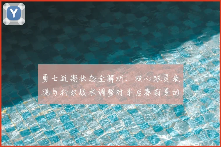 勇士近期状态全解析:核心球员表现与科尔战术调整对季后赛前景的影响