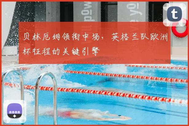 贝林厄姆领衔中场，英格兰队欧洲杯征程的关键引擎