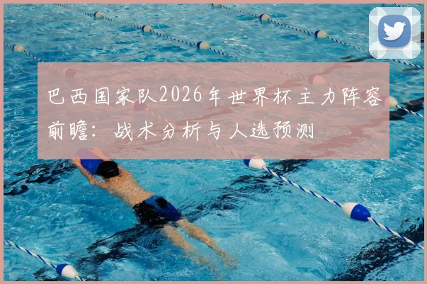 巴西国家队2026年世界杯主力阵容前瞻：战术分析与人选预测