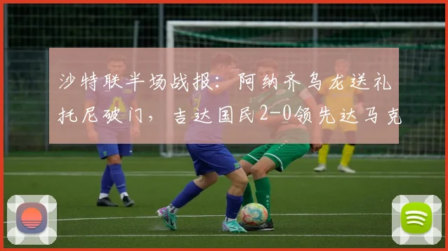 沙特联半场战报:阿纳齐乌龙送礼托尼破门,吉达国民2-0领先达马克