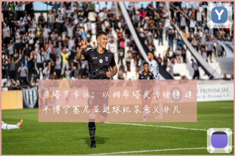 劳塔罗专访:以姆希塔良为榜样 追平博宁塞尼亚进球纪录意义非凡