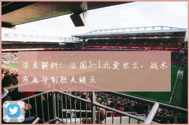 深度解析:法国3-1北爱尔兰,战术布局与制胜关键点