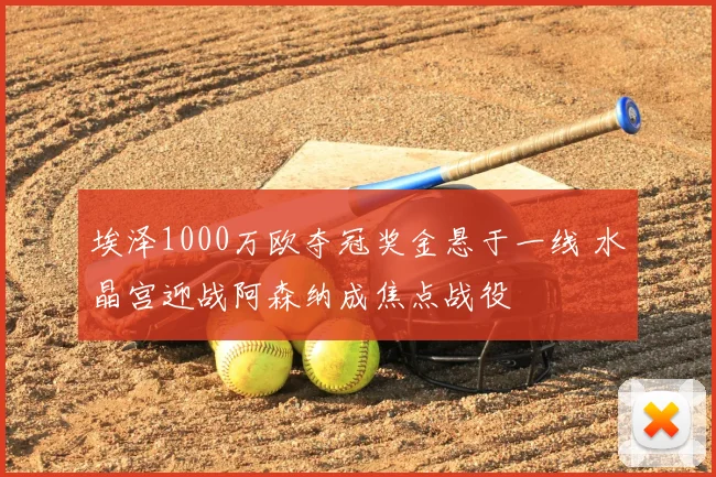 埃泽1000万欧夺冠奖金悬于一线 水晶宫迎战阿森纳成焦点战役