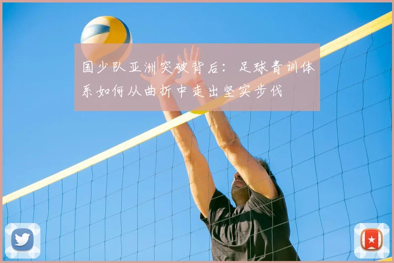 国少队亚洲突破背后:足球青训体系如何从曲折中走出坚实步伐