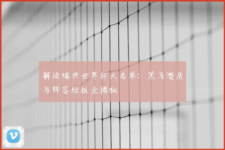 解读瑞典世界杯大名单:黑马潜质与阵容短板全揭秘