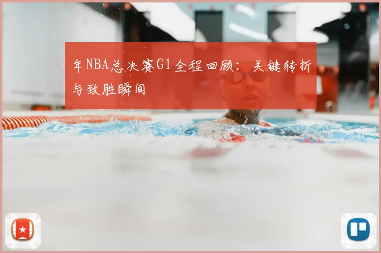 年NBA总决赛G1全程回顾:关键转折与致胜瞬间