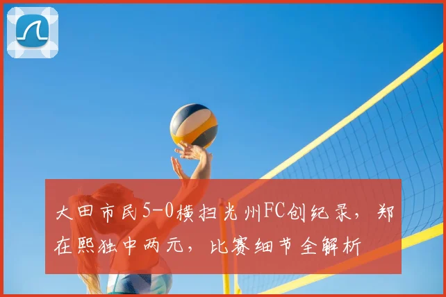大田市民5-0横扫光州FC创纪录,郑在熙独中两元,比赛细节全解析