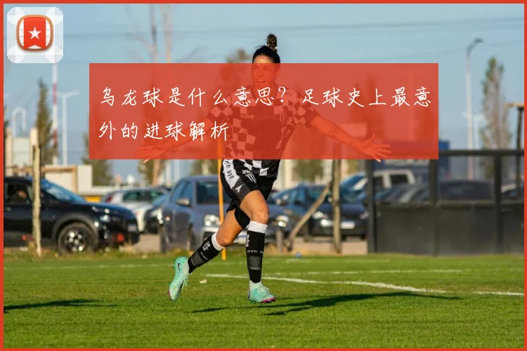 乌龙球是什么意思？足球史上最意外的进球解析