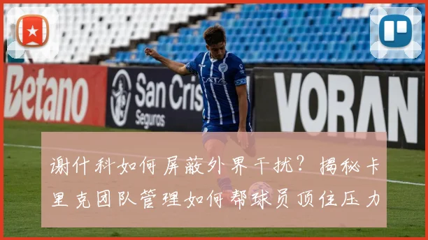 谢什科如何屏蔽外界干扰?揭秘卡里克团队管理如何帮球员顶住压力、2026赛季展现超强心理素质
