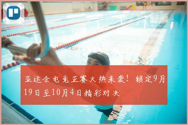 亚运会电竞正赛火热来袭!锁定9月19日至10月4日精彩对决