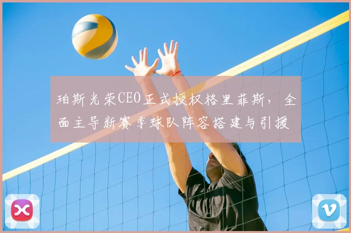 珀斯光荣CEO正式授权格里菲斯,全面主导新赛季球队阵容搭建与引援工作